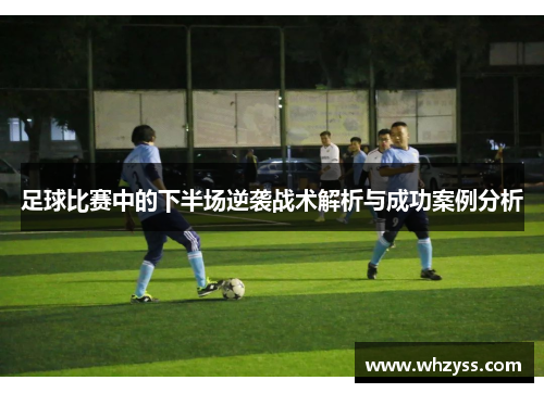 足球比赛中的下半场逆袭战术解析与成功案例分析