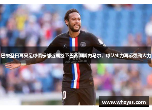巴黎圣日耳曼足球俱乐部近期签下巴西国脚内马尔，球队实力再添强劲火力