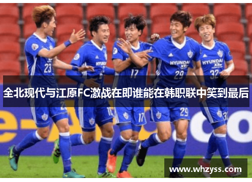 全北现代与江原FC激战在即谁能在韩职联中笑到最后